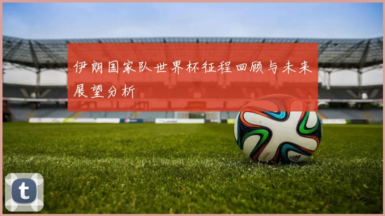 伊朗国家队世界杯征程回顾与未来展望分析