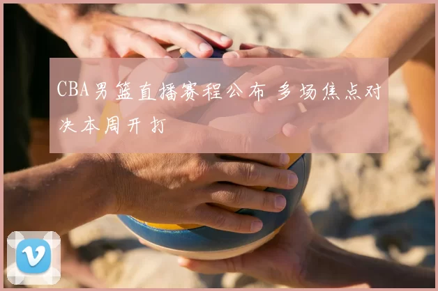 CBA男篮直播赛程公布 多场焦点对决本周开打