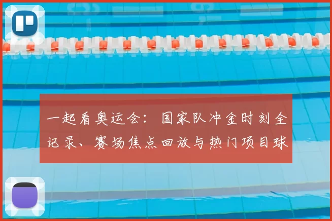 一起看奥运会:国家队冲金时刻全记录、赛场焦点回放与热门项目球迷互动观赛指南