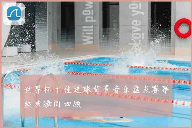 世界杯十佳进球背景音乐盘点赛事经典瞬间回顾
