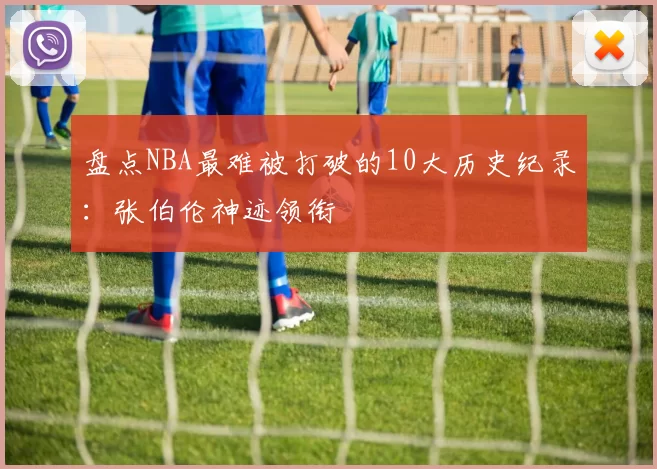 盘点NBA最难被打破的10大历史纪录：张伯伦神迹领衔