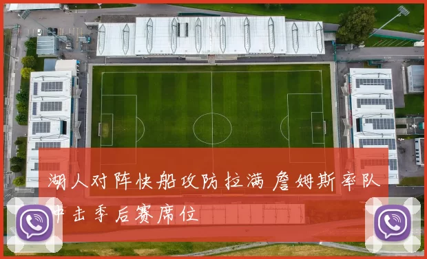 湖人对阵快船攻防拉满 詹姆斯率队冲击季后赛席位