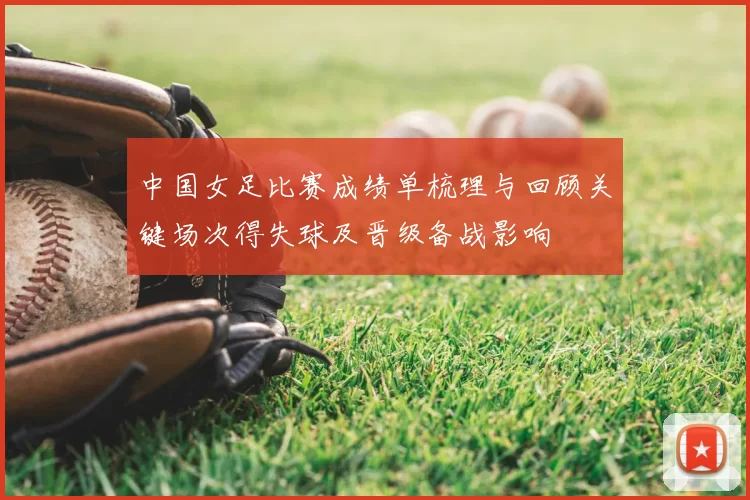 中国女足比赛成绩单梳理与回顾关键场次得失球及晋级备战影响