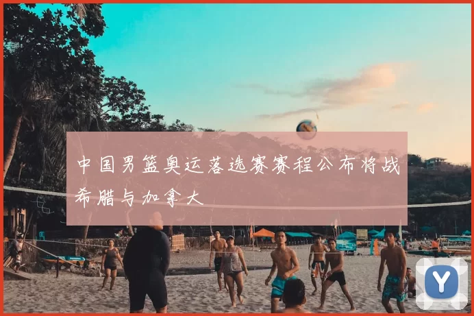 中国男篮奥运落选赛赛程公布将战希腊与加拿大