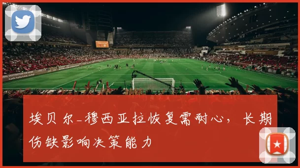 埃贝尔_穆西亚拉恢复需耐心，长期伤缺影响决策能力