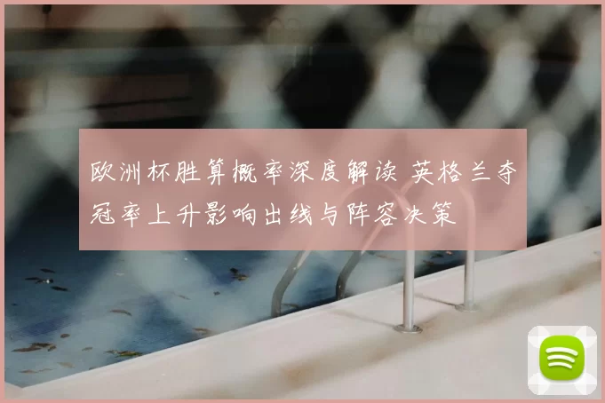 欧洲杯胜算概率深度解读 英格兰夺冠率上升影响出线与阵容决策