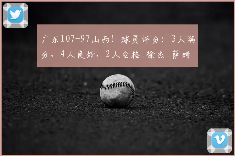 广东107-97山西!球员评分:3人满分,4人良好,2人合格_徐杰_萨姆纳_吉林