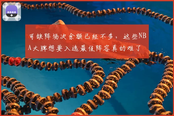 可缺阵场次余额已经不多，这些NBA大牌想要入选最佳阵容真的难了