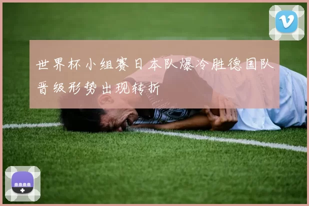 世界杯小组赛日本队爆冷胜德国队晋级形势出现转折