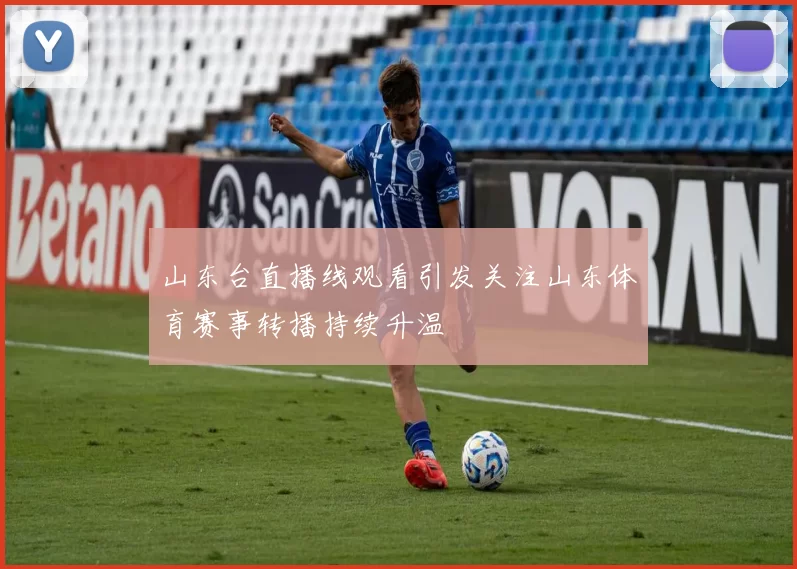 山东台直播线观看引发关注山东体育赛事转播持续升温