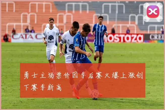 勇士主场票价因季后赛火爆上涨创下赛季新高