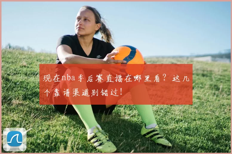 现在nba季后赛直播在哪里看?这几个靠谱渠道别错过!