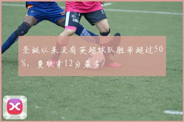 圣诞以来没有英超球队胜率超过50%,曼联拿12分最多