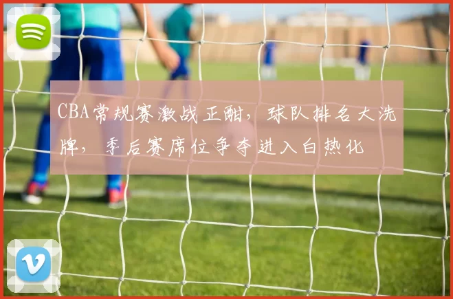 CBA常规赛激战正酣，球队排名大洗牌，季后赛席位争夺进入白热化