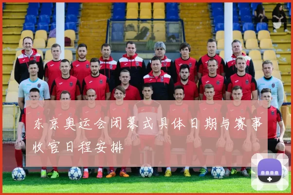 东京奥运会闭幕式具体日期与赛事收官日程安排