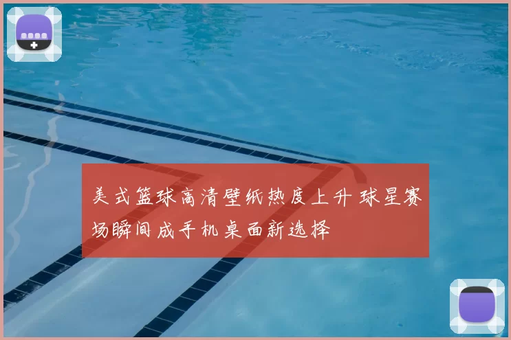 美式篮球高清壁纸热度上升 球星赛场瞬间成手机桌面新选择