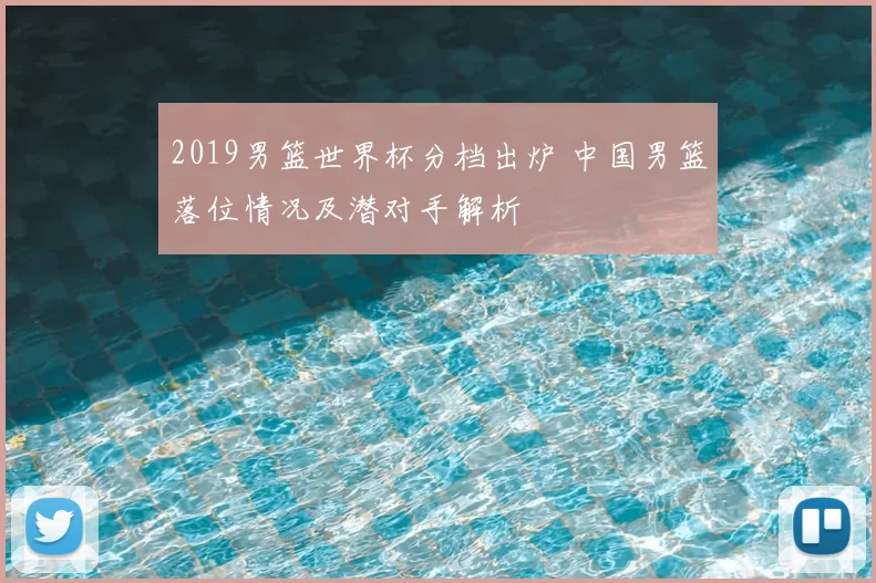 2019男篮世界杯分档出炉 中国男篮落位情况及潜对手解析