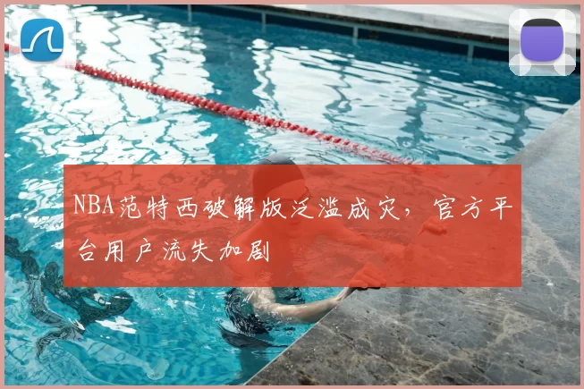 NBA范特西破解版泛滥成灾，官方平台用户流失加剧