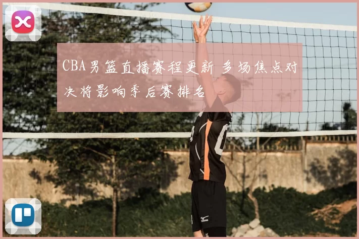 CBA男篮直播赛程更新 多场焦点对决将影响季后赛排名