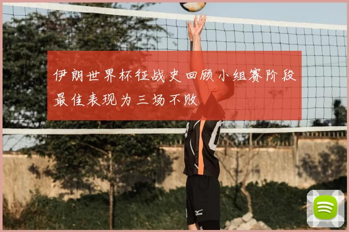伊朗世界杯征战史回顾小组赛阶段最佳表现为三场不败