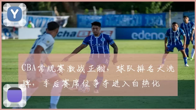 CBA常规赛激战正酣，球队排名大洗牌，季后赛席位争夺进入白热化