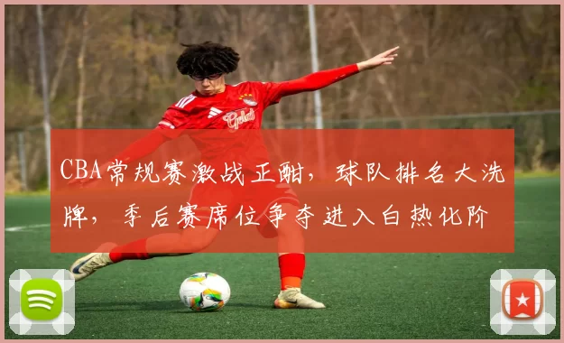 CBA常规赛激战正酣,球队排名大洗牌,季后赛席位争夺进入白热化阶段